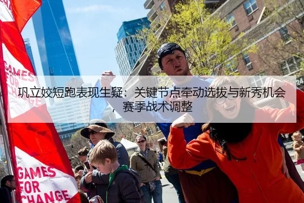 巩立姣短跑表现生疑：关键节点牵动选拔与新秀机会，赛季战术调整